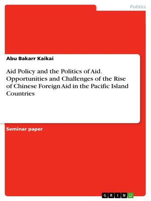 cover image of Aid Policy and the Politics of Aid. Opportunities and Challenges of the Rise of Chinese Foreign Aid in the Pacific Island Countries